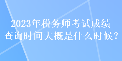 2023年稅務(wù)師考試成績(jī)查詢時(shí)間大概是什么時(shí)候？