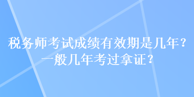 稅務(wù)師考試成績有效期是幾年？一般幾年考過拿證？