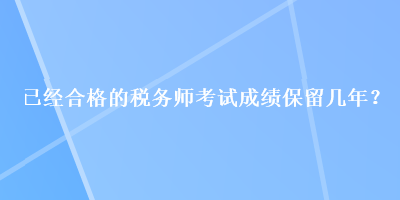 已經(jīng)合格的稅務(wù)師考試成績保留幾年？