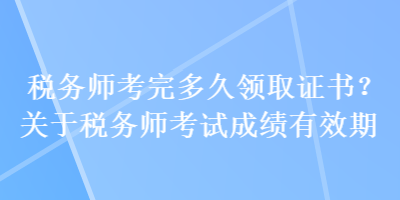 稅務(wù)師考完多久領(lǐng)取證書？關(guān)于稅務(wù)師考試成績(jī)有效期