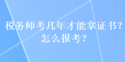 稅務(wù)師考幾年才能拿證書(shū)？怎么報(bào)考？