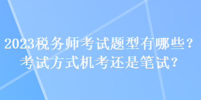 2023稅務師考試題型有哪些？考試方式機考還是筆試？