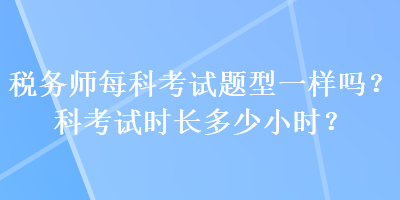 稅務(wù)師每科考試題型一樣嗎？科考試時(shí)長(zhǎng)多少小時(shí)？