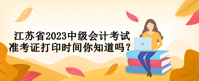 江蘇省2023中級(jí)會(huì)計(jì)考試準(zhǔn)考證打印時(shí)間你知道嗎？