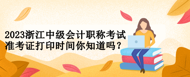 2023浙江中級會計職稱考試準(zhǔn)考證打印時間你知道嗎？