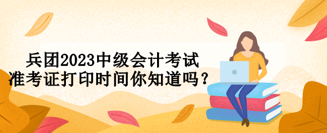 兵團(tuán)2023中級(jí)會(huì)計(jì)考試準(zhǔn)考證打印時(shí)間你知道嗎？