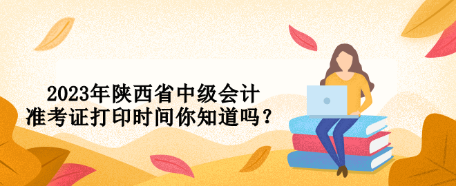 2023年陜西省中級(jí)會(huì)計(jì)準(zhǔn)考證打印時(shí)間你知道嗎？