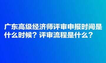 廣東高級(jí)經(jīng)濟(jì)師評(píng)審申報(bào)時(shí)間是什么時(shí)候？評(píng)審流程是什么？