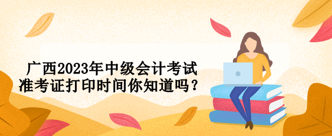 廣西2023年中級會計考試準(zhǔn)考證打印時間你知道嗎？