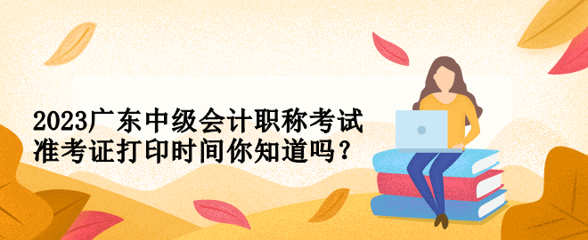 2023廣東中級(jí)會(huì)計(jì)職稱(chēng)考試準(zhǔn)考證打印時(shí)間你知道嗎？