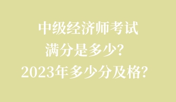 中級經(jīng)濟師考試滿分是多少？2023年多少分及格？