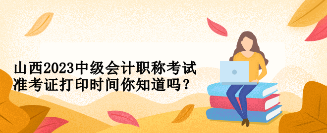 山西2023中級會計職稱考試準考證打印時間你知道嗎？