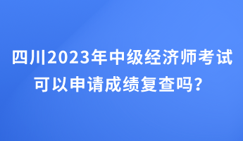 四川2023年中級(jí)經(jīng)濟(jì)師考試可以申請(qǐng)成績(jī)復(fù)查嗎？