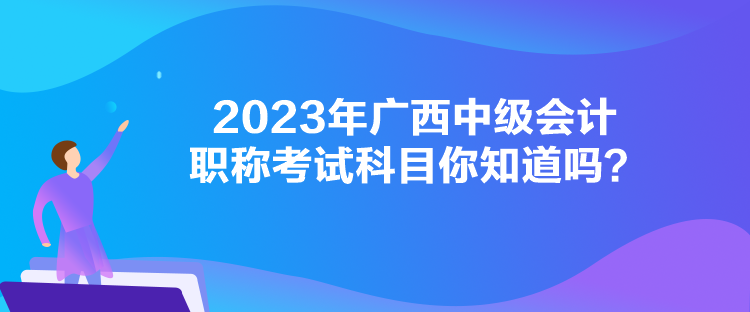 2023年廣西中級(jí)會(huì)計(jì)職稱考試科目你知道嗎？