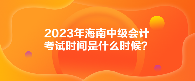 2023年海南中級會計(jì)考試時(shí)間是什么時(shí)候？