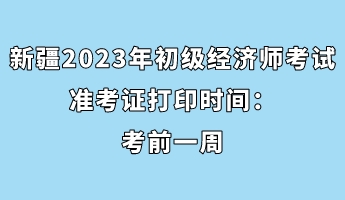 新疆2023年初級經(jīng)濟(jì)師考試準(zhǔn)考證打印時間：考前一周