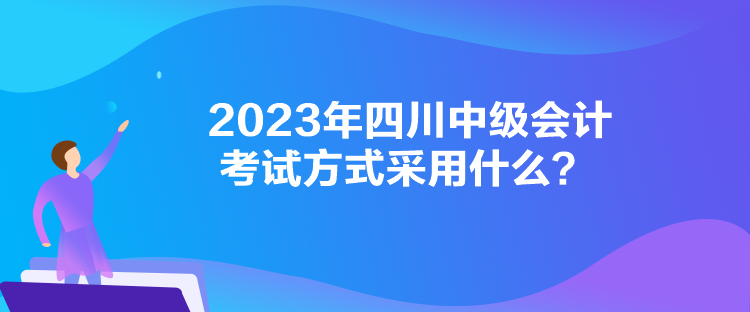 2023年四川中級會計考試方式采用什么？