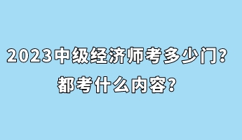 2023年中級經(jīng)濟師考多少門？都考什么內(nèi)容？