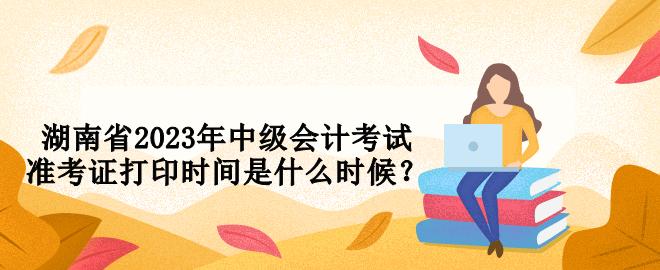 湖南省2023年中級(jí)會(huì)計(jì)考試準(zhǔn)考證打印時(shí)間是什么時(shí)候？