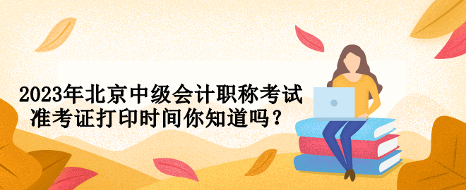 2023年北京中級(jí)會(huì)計(jì)職稱考試準(zhǔn)考證打印時(shí)間你知道嗎？