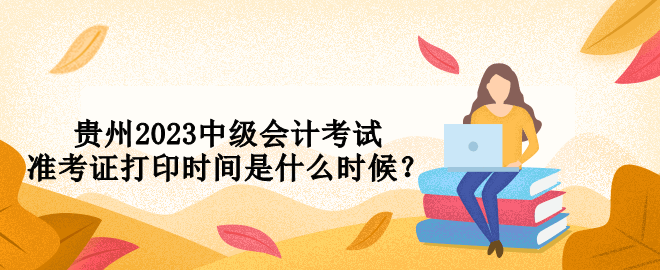 貴州2023中級會計考試準(zhǔn)考證打印時間是什么時候？