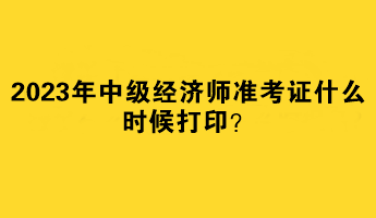 2023年中級經(jīng)濟(jì)師準(zhǔn)考證什么時(shí)候打??？