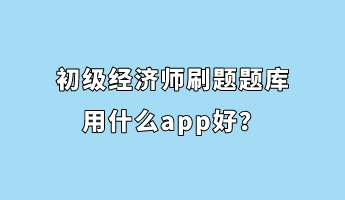 初級(jí)經(jīng)濟(jì)師刷題題庫(kù)用什么app好？