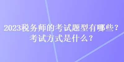 2023稅務(wù)師的考試題型有哪些？考試方式是什么？