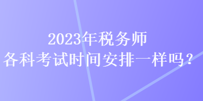 2023年稅務師各科考試時間安排一樣嗎？