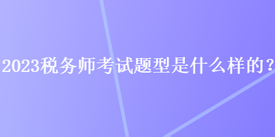 2023稅務師考試題型是什么樣的？