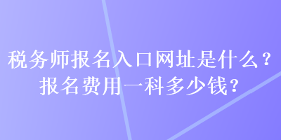 稅務師報名入口網址是什么？報名費用一科多少錢？