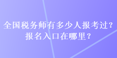 全國(guó)稅務(wù)師有多少人報(bào)考過(guò)？報(bào)名入口在哪里？