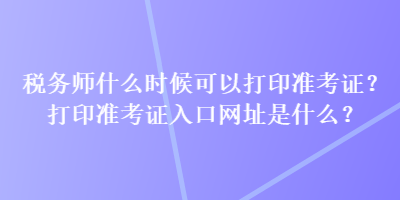 稅務(wù)師什么時(shí)候可以打印準(zhǔn)考證？打印準(zhǔn)考證入口網(wǎng)址是什么？