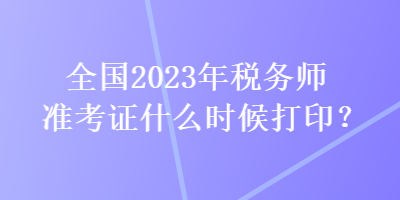 全國(guó)2023年稅務(wù)師準(zhǔn)考證什么時(shí)候打??？