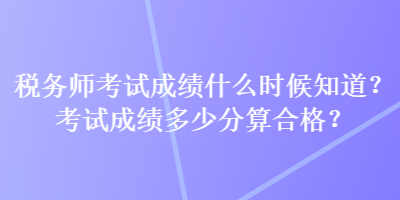 稅務師考試成績什么時候知道？考試成績多少分算合格？