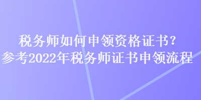 稅務師如何申領(lǐng)資格證書？參考2022年稅務師證書申領(lǐng)流程