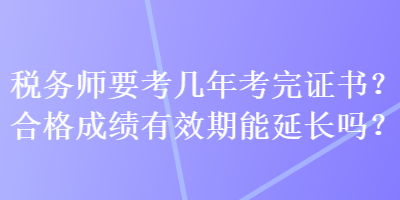 稅務(wù)師要考幾年考完證書？合格成績有效期能延長嗎？