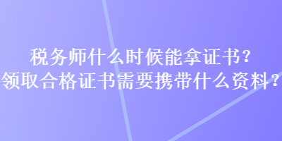 稅務(wù)師什么時候能拿證書？領(lǐng)取合格證書需要攜帶什么資料？