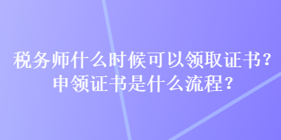 稅務(wù)師什么時候可以領(lǐng)取證書？申領(lǐng)證書是什么流程？