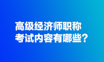 高級(jí)經(jīng)濟(jì)師職稱考試內(nèi)容有哪些？