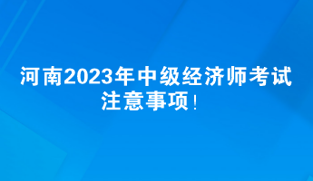 河南2023年中級經(jīng)濟師考試注意事項！