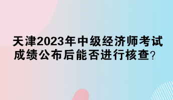 天津2023年中級(jí)經(jīng)濟(jì)師考試成績(jī)公布后能否進(jìn)行核查？