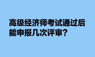 高級經(jīng)濟(jì)師考試通過后，能申報(bào)幾次評審？