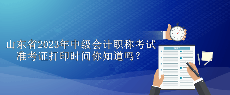 山東省2023年中級(jí)會(huì)計(jì)職稱考試準(zhǔn)考證打印時(shí)間你知道嗎？