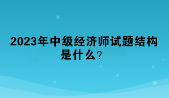 2023年中級經(jīng)濟師試題結(jié)構(gòu)是什么？