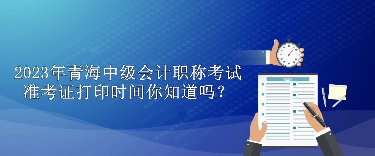 2023年青海中級(jí)會(huì)計(jì)職稱考試準(zhǔn)考證打印時(shí)間你知道嗎？