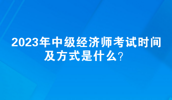 2023年中級(jí)經(jīng)濟(jì)師考試時(shí)間及方式是什么？