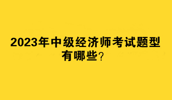 2023年中級(jí)經(jīng)濟(jì)師考試題型有哪些？