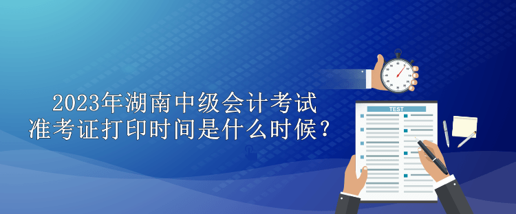 2023年湖南中級會計考試準考證打印時間是什么時候？