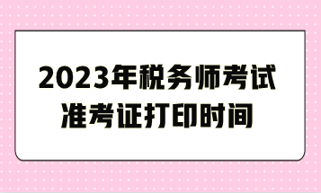 2023年稅務(wù)師考試準考證打印時間